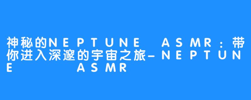 神秘的NEPTUNE ASMR：带你进入深邃的宇宙之旅-NEPTUNE 넵튠 ASMR