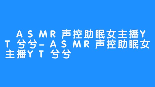  ASMR声控助眠女主播YT兮兮-ASMR声控助眠女主播YT兮兮