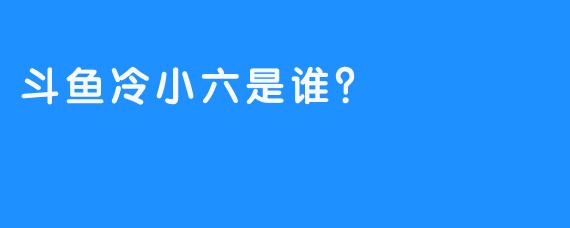 斗鱼冷小六是谁？