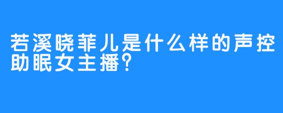 若溪晓菲儿是什么样的声控助眠女主播？
