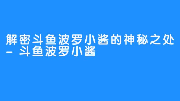 解密斗鱼波罗小酱的神秘之处-斗鱼波罗小酱