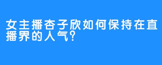 女主播杏子欣如何保持在直播界的人气？
