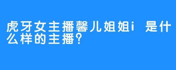 虎牙女主播馨儿姐姐i是什么样的主播？
