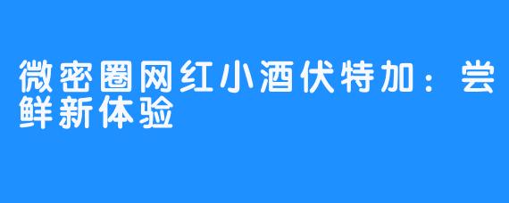 微密圈网红小酒伏特加：尝鲜新体验