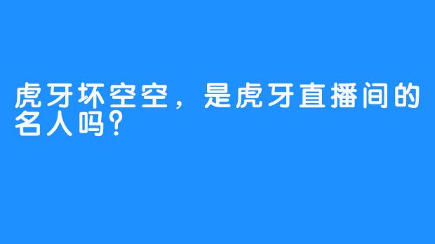 虎牙坏空空，是虎牙直播间的名人吗？