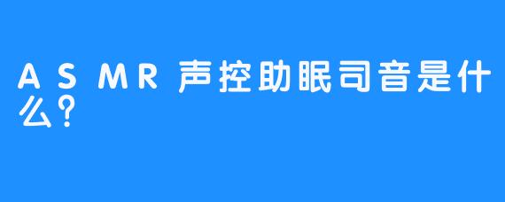 ASMR声控助眠司音是什么？