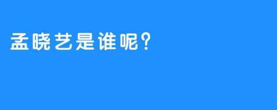 孟晓艺是谁呢？