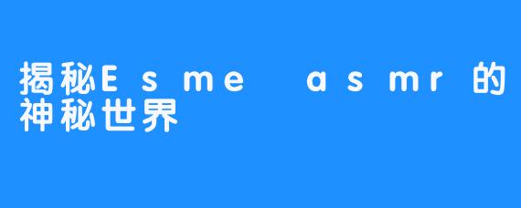 揭秘Esme asmr的神秘世界
