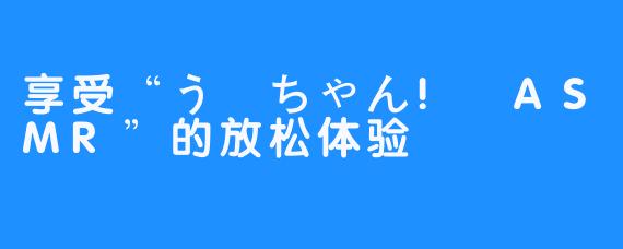 享受“うーちゃん! ASMR”的放松体验