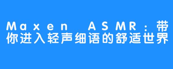 Maxen ASMR：带你进入轻声细语的舒适世界