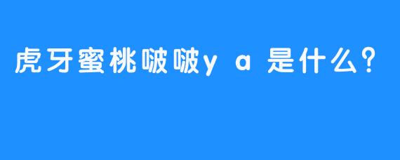 虎牙蜜桃啵啵ya是什么？