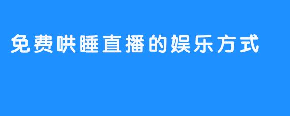 免费哄睡直播的娱乐方式