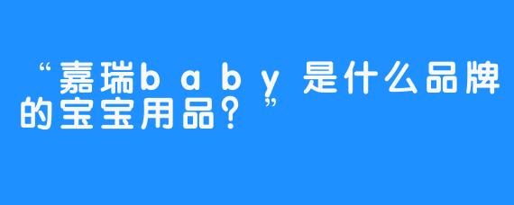 “嘉瑞baby是什么品牌的宝宝用品？”