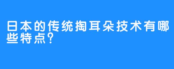 日本的传统掏耳朵技术有哪些特点？