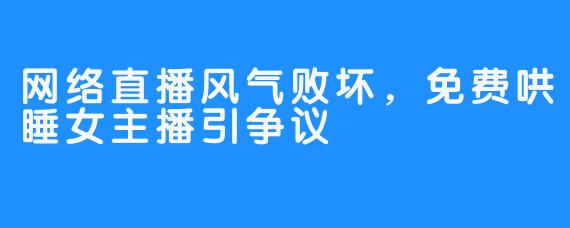 网络直播风气败坏，免费哄睡女主播引争议