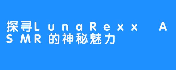 探寻LunaRexx ASMR的神秘魅力