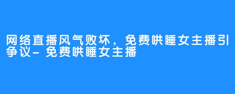 网络直播风气败坏，免费哄睡女主播引争议-免费哄睡女主播