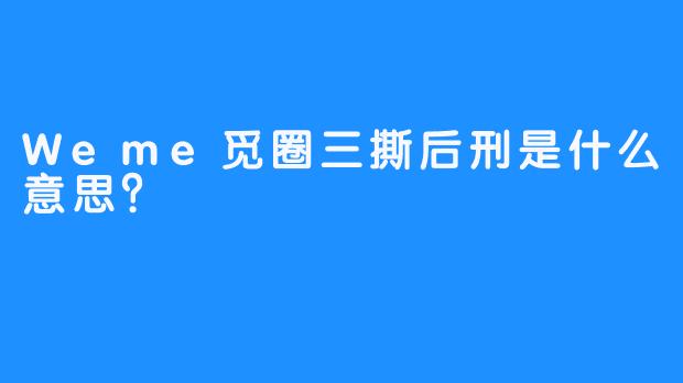 Weme觅圈三撕后刑是什么意思？