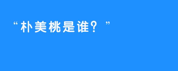 “朴美桃是谁？”