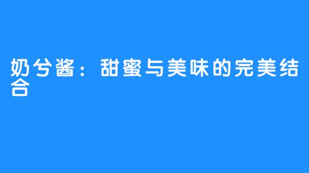 奶兮酱：甜蜜与美味的完美结合