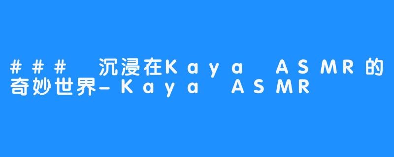 ### 沉浸在Kaya ASMR的奇妙世界-Kaya ASMR