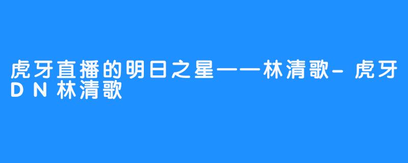 虎牙直播的明日之星——林清歌-虎牙DN林清歌