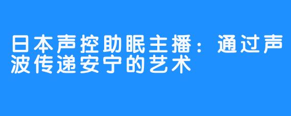 日本声控助眠主播：通过声波传递安宁的艺术