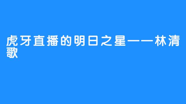 虎牙直播的明日之星——林清歌