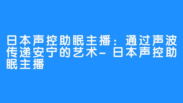 日本声控助眠主播：通过声波传递安宁的艺术-日本声控助眠主播