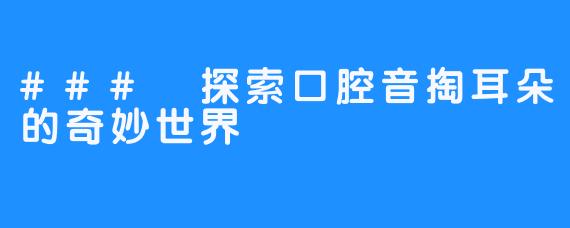 ### 探索口腔音掏耳朵的奇妙世界