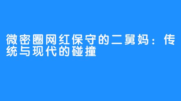 微密圈网红保守的二舅妈：传统与现代的碰撞