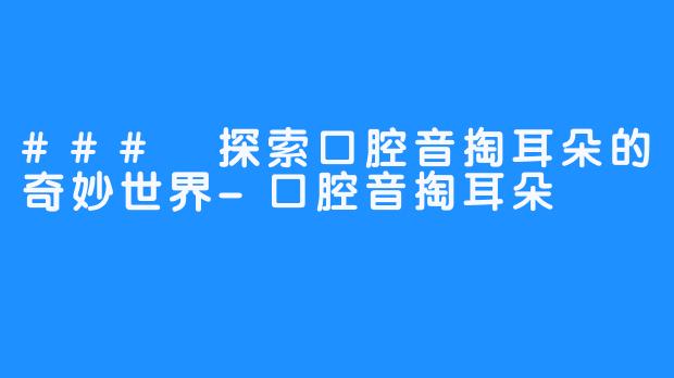 ### 探索口腔音掏耳朵的奇妙世界-口腔音掏耳朵