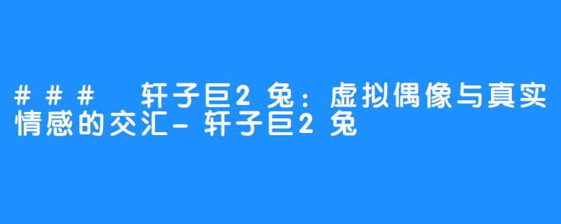 ### 轩子巨2兔：虚拟偶像与真实情感的交汇-轩子巨2兔