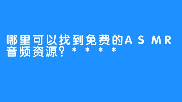 哪里可以找到免费的ASMR音频资源？****
