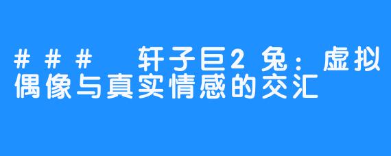 ### 轩子巨2兔：虚拟偶像与真实情感的交汇
