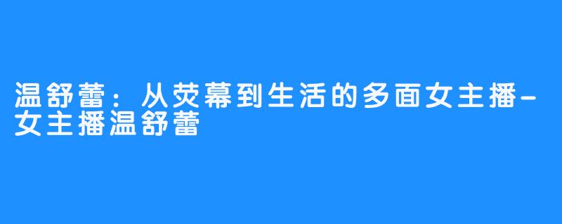 温舒蕾：从荧幕到生活的多面女主播-女主播温舒蕾