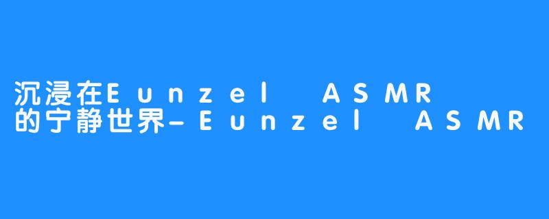 沉浸在Eunzel ASMR 은젤的宁静世界-Eunzel ASMR 은젤