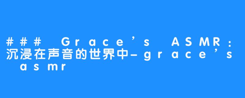 ### Grace’s ASMR：沉浸在声音的世界中-grace’s asmr