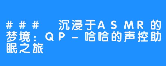 ### 沉浸于ASMR的梦境：QP-哈哈的声控助眠之旅