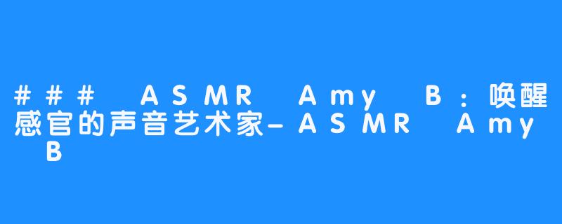 ### ASMR Amy B：唤醒感官的声音艺术家-ASMR Amy B