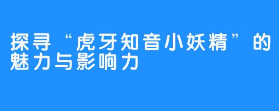 探寻“虎牙知音小妖精”的魅力与影响力