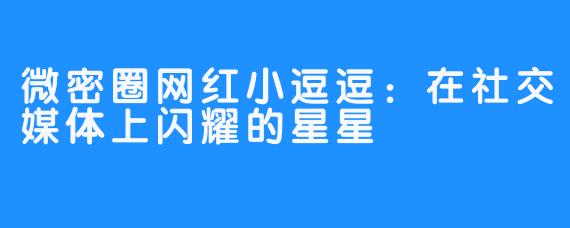 微密圈网红小逗逗：在社交媒体上闪耀的星星