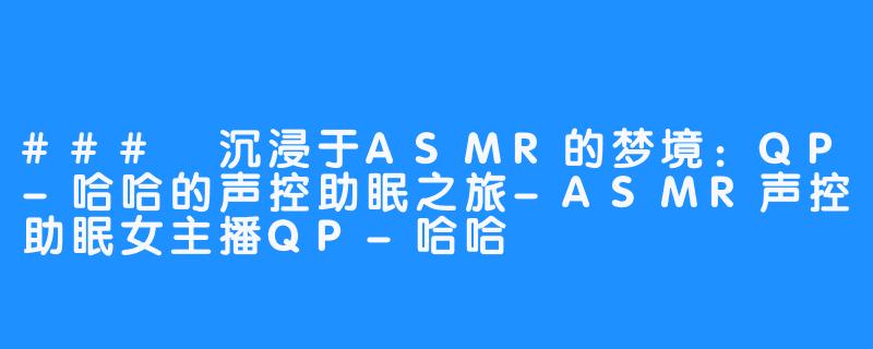 ### 沉浸于ASMR的梦境：QP-哈哈的声控助眠之旅-ASMR声控助眠女主播QP-哈哈
