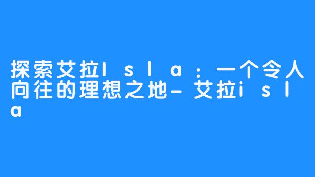 探索艾拉Isla：一个令人向往的理想之地-艾拉isla
