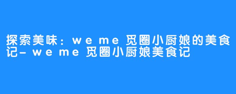探索美味：weme觅圈小厨娘的美食记-weme觅圈小厨娘美食记