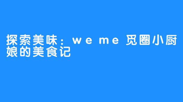探索美味：weme觅圈小厨娘的美食记