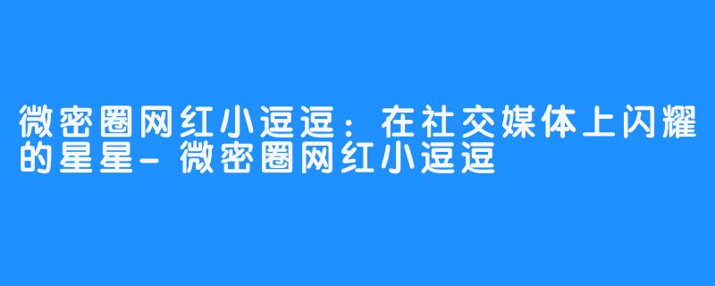 微密圈网红小逗逗：在社交媒体上闪耀的星星-微密圈网红小逗逗