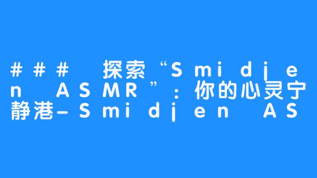 ### 探索“Smidjen ASMR”：你的心灵宁静港-Smidjen ASMR