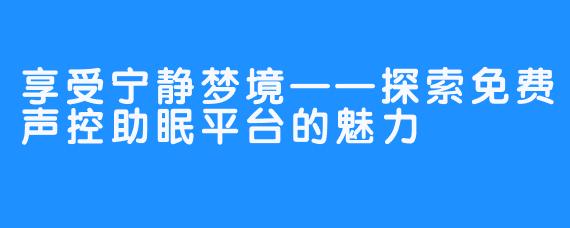 享受宁静梦境——探索免费声控助眠平台的魅力