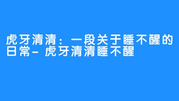 虎牙清清：一段关于睡不醒的日常-虎牙清清睡不醒